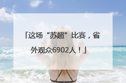 这场“苏超”比赛，省外观众6902人！