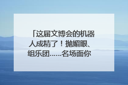 这届文博会的机器人成精了！抛媚眼、组乐团……名场面你pick谁？