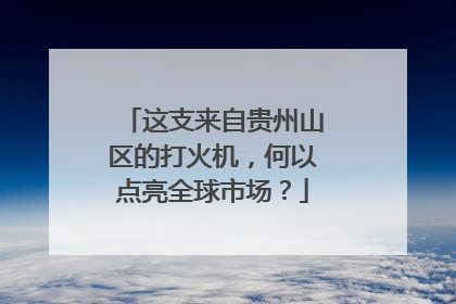 这支来自贵州山区的打火机，何以点亮全球市场？