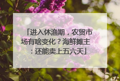 进入休渔期，农贸市场有啥变化？海鲜摊主：还能卖上五六天