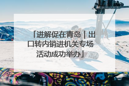 进解促在青岛｜出口转内销进机关专场活动成功举办