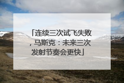 连续三次试飞失败，马斯克：未来三次发射节奏会更快