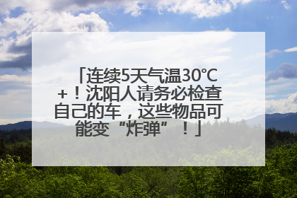 连续5天气温30℃+！沈阳人请务必检查自己的车，这些物品可能变“炸弹”！