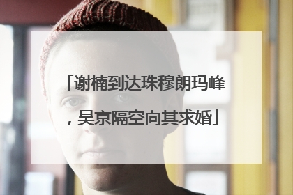 谢楠到达珠穆朗玛峰，吴京隔空向其求婚