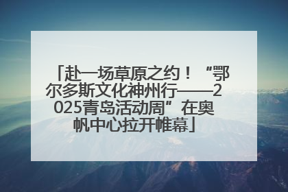 赴一场草原之约！“鄂尔多斯文化神州行——2025青岛活动周”在奥帆中心拉开帷幕