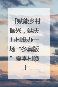 赋能乡村振兴，延庆五村联办一场“冬奥版”夏季村晚