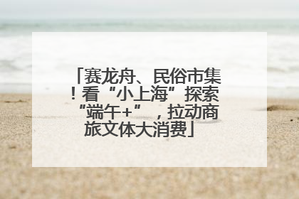 赛龙舟、民俗市集！看“小上海”探索“端午+”，拉动商旅文体大消费