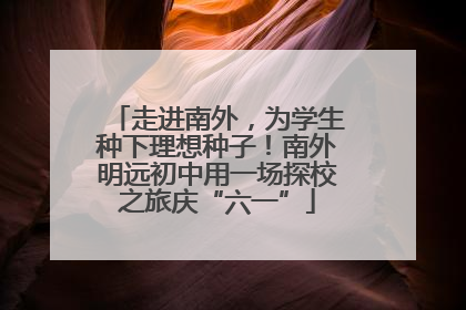 走进南外，为学生种下理想种子！南外明远初中用一场探校之旅庆“六一”