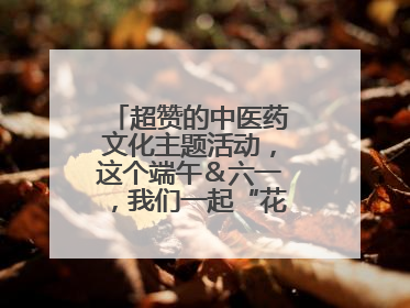 超赞的中医药文化主题活动，这个端午＆六一，我们一起“花式”过双节！