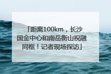 距离100km，长沙国金中心和南岳衡山祝融同框！记者现场探访