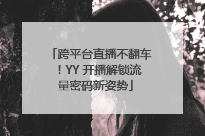 跨平台直播不翻车！YY 开播解锁流量密码新姿势