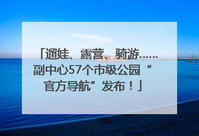 遛娃、露营、骑游……副中心57个市级公园“官方导航”发布！