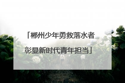郴州少年勇救落水者 彰显新时代青年担当