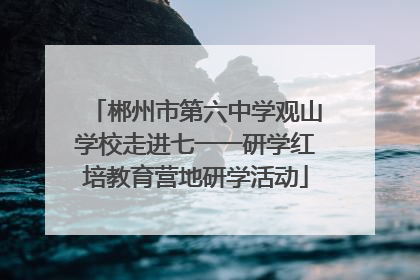 郴州市第六中学观山学校走进七一一研学红培教育营地研学活动