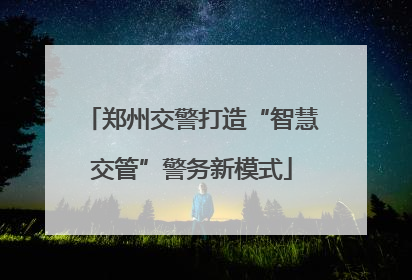 郑州交警打造“智慧交管”警务新模式