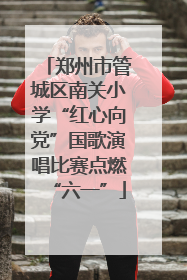 郑州市管城区南关小学“红心向党”国歌演唱比赛点燃“六一”