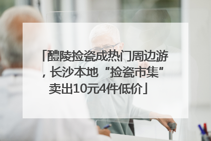 醴陵捡瓷成热门周边游，长沙本地“捡瓷市集”卖出10元4件低价