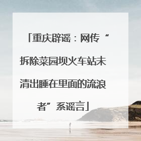 重庆辟谣：网传“拆除菜园坝火车站未清出睡在里面的流浪者”系谣言