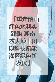 重走韶山红色水利实践路 湖南农大博士团以科技赋能灌区绿色新发展
