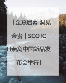 金燕启幕 洞见金贵｜SCOTCH燕窝中国新品发布会举行