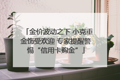 金价波动之下 小克重金饰受欢迎 专家提醒警惕“信用卡购金”