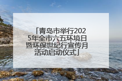 青岛市举行2025年全市六五环境日暨环保世纪行宣传月活动启动仪式