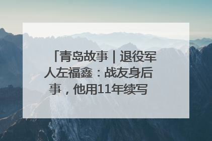 青岛故事｜退役军人左福鑫：战友身后事，他用11年续写 “兄弟情”