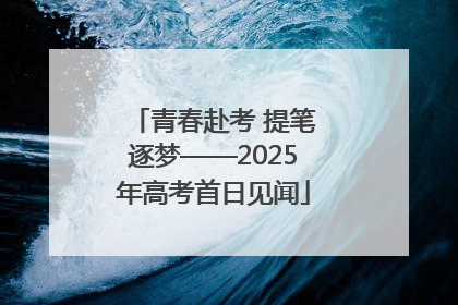 青春赴考 提笔逐梦——2025年高考首日见闻