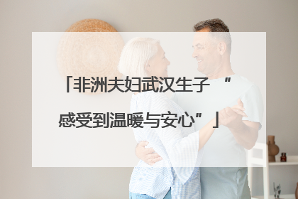 非洲夫妇武汉生子 “感受到温暖与安心”