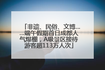 非遗、民俗、文博……端午假期首日成都人气爆棚，A级景区接待游客超113万人次