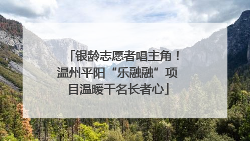 银龄志愿者唱主角！温州平阳“乐融融”项目温暖千名长者心