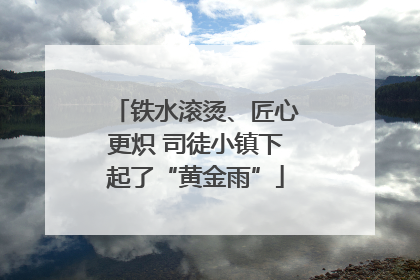 铁水滚烫、匠心更炽 司徒小镇下起了“黄金雨”