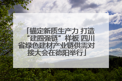 锚定新质生产力 打造“建圈强链”样板 四川省绿色建材产业链供需对接大会在德阳举行