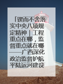 锲而不舍落实中央八项规定精神｜工程重点在哪，监督重点就在哪——广西深化政治监督护航平陆运河建设