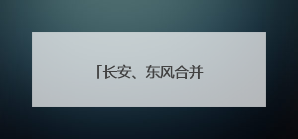 长安、东风合并？答案终于揭晓