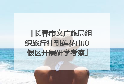 长春市文广旅局组织旅行社到莲花山度假区开展研学考察