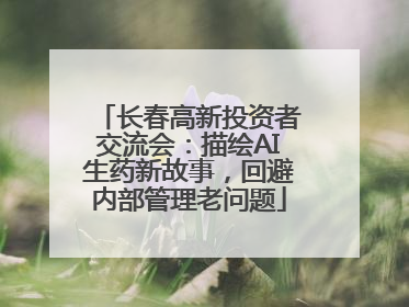 长春高新投资者交流会：描绘AI生药新故事，回避内部管理老问题