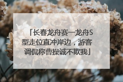 长春龙舟赛一龙舟S型走位直冲岸边，游客调侃称曹操诚不欺我