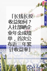 长钱长投收益如何？人社部晒企业年金成绩单，首次公布近三年累计收益率