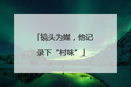 镜头为媒，他记录下“村味”