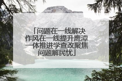 问题在一线解决 作风在一线提升鹰潭一体推进学查改聚焦问题解民忧