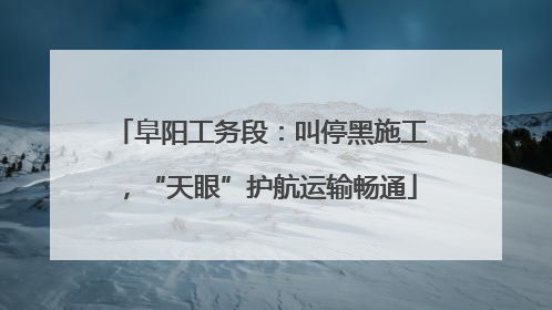 阜阳工务段：叫停黑施工，“天眼”护航运输畅通