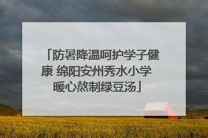 防暑降温呵护学子健康 绵阳安州秀水小学暖心熬制绿豆汤