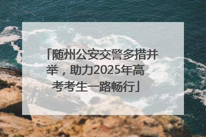 随州公安交警多措并举，助力2025年高考考生一路畅行