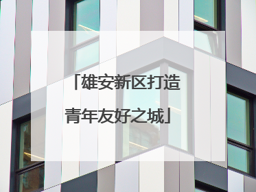 雄安新区打造青年友好之城