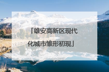 雄安高新区现代化城市雏形初现