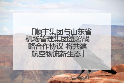 顺丰集团与山东省机场管理集团签署战略合作协议 将共建航空物流新生态