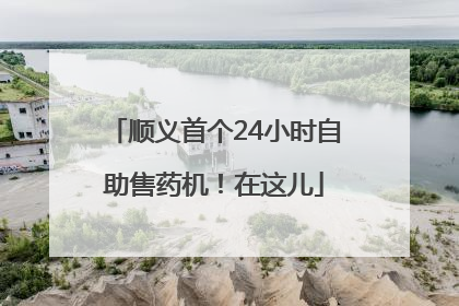 顺义首个24小时自助售药机！在这儿