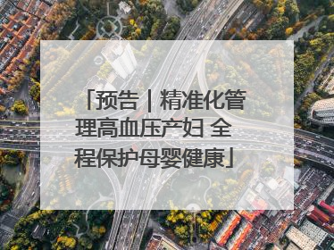 预告｜精准化管理高血压产妇 全程保护母婴健康