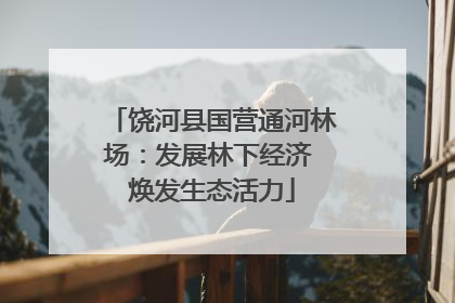 饶河县国营通河林场：发展林下经济 焕发生态活力